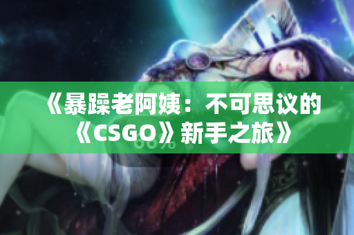 《暴躁老阿姨：不可思議的《CSGO》新手之旅》
