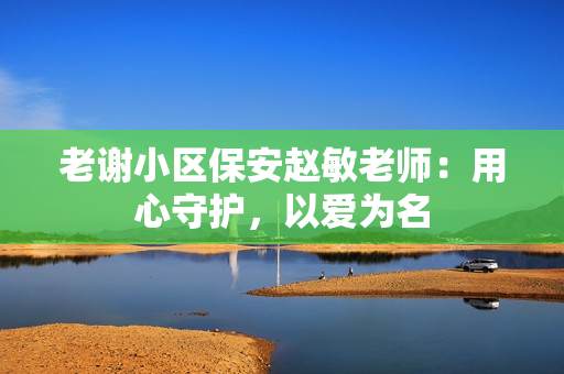 老謝小區(qū)保安趙敏老師：用心守護，以愛為名