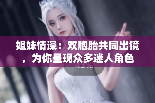 姐妹情深：雙胞胎共同出鏡，為你呈現(xiàn)眾多迷人角色