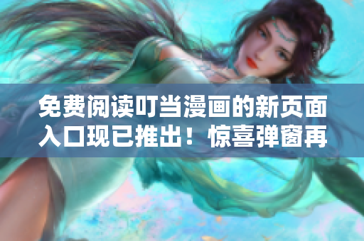免費(fèi)閱讀叮當(dāng)漫畫(huà)的新頁(yè)面入口現(xiàn)已推出！驚喜彈窗再現(xiàn)，限時(shí)免費(fèi)暢讀，精彩不容錯(cuò)過(guò)！