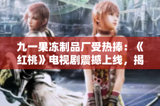 九一果凍制品廠受熱捧：《紅桃》電視劇震撼上線，揭開神秘面紗！