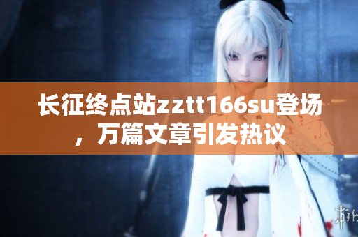 長征終點站zztt166su登場，萬篇文章引發(fā)熱議