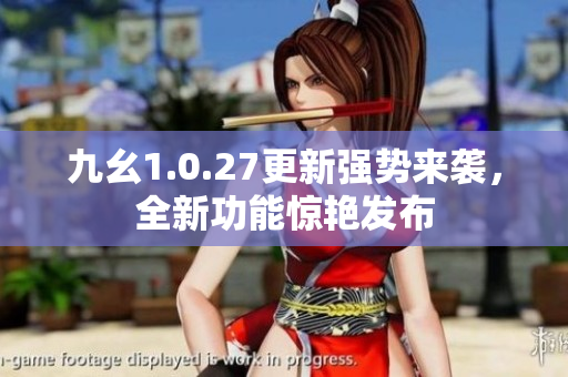 九幺1.0.27更新強(qiáng)勢來襲，全新功能驚艷發(fā)布