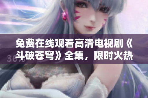 免費(fèi)在線觀看高清電視劇《斗破蒼穹》全集，限時(shí)火熱熱播！