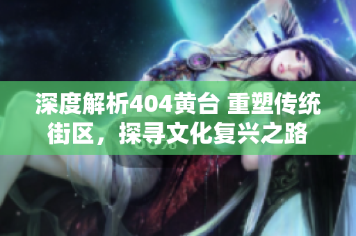 深度解析404黃臺 重塑傳統(tǒng)街區(qū)，探尋文化復興之路