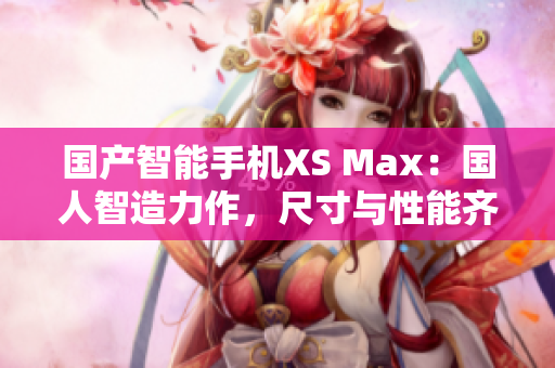 國產(chǎn)智能手機XS Max：國人智造力作，尺寸與性能齊飛