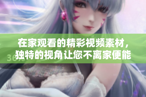 在家觀看的精彩視頻素材，獨特的視角讓您不離家便能遨游世界