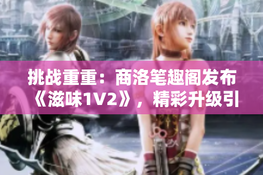 挑戰(zhàn)重重：商洛筆趣閣發(fā)布《滋味1V2》，精彩升級(jí)引關(guān)注！
