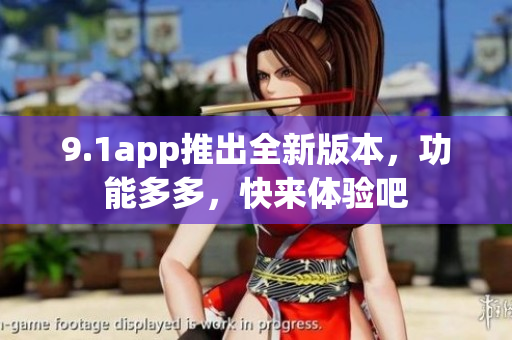 9.1app推出全新版本，功能多多，快來(lái)體驗(yàn)吧