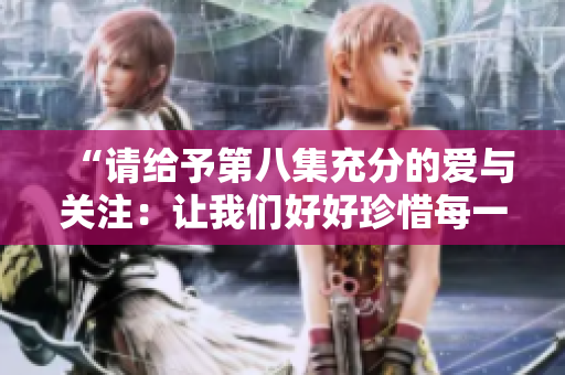 “請給予第八集充分的愛與關(guān)注：讓我們好好珍惜每一刻”