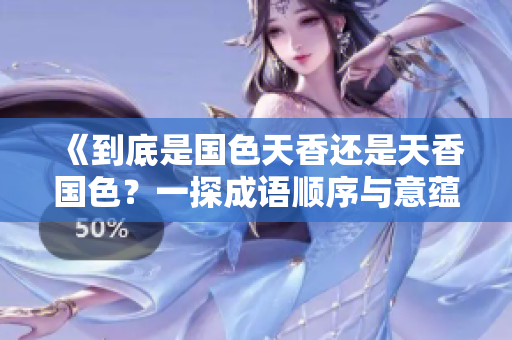 《到底是國(guó)色天香還是天香國(guó)色？一探成語(yǔ)順序與意蘊(yùn)的奧秘》