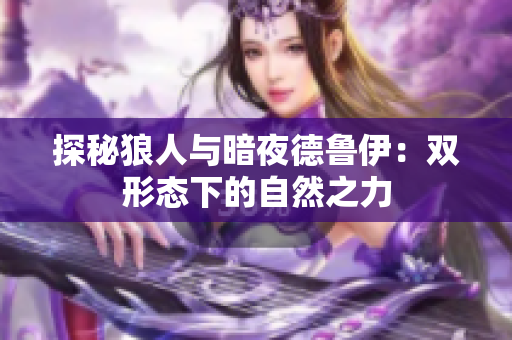 探秘狼人與暗夜德魯伊：雙形態(tài)下的自然之力
