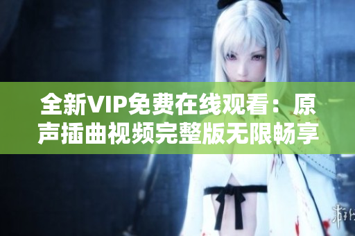 全新VIP免費在線觀看：原聲插曲視頻完整版無限暢享