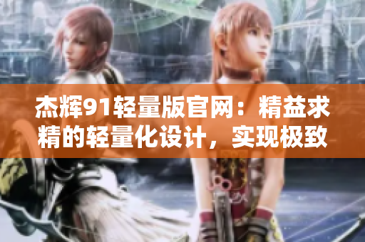 杰輝91輕量版官網(wǎng)：精益求精的輕量化設計，實現(xiàn)極致性能！