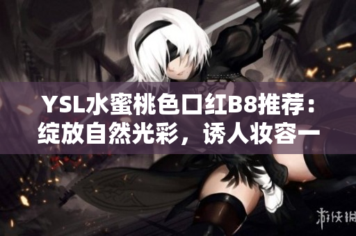YSL水蜜桃色口紅B8推薦：綻放自然光彩，誘人妝容一觸即發(fā)