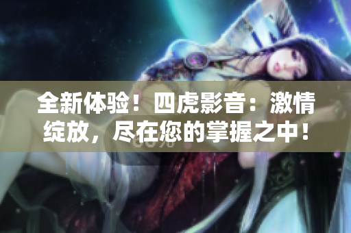 全新體驗！四虎影音：激情綻放，盡在您的掌握之中！