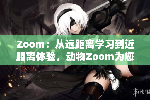 Zoom：從遠(yuǎn)距離學(xué)習(xí)到近距離體驗，動物Zoom為您呈現(xiàn)身臨其境的野生奇妙