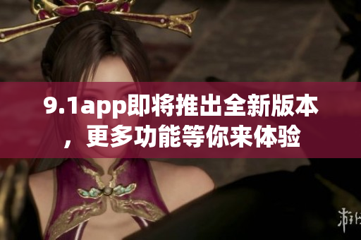 9.1app即將推出全新版本，更多功能等你來體驗