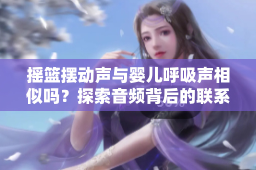 搖籃擺動聲與嬰兒呼吸聲相似嗎？探索音頻背后的聯(lián)系