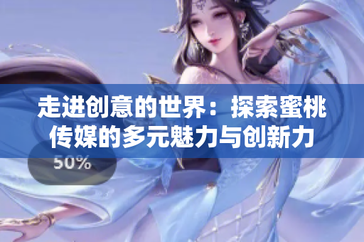 走進創(chuàng)意的世界：探索蜜桃傳媒的多元魅力與創(chuàng)新力