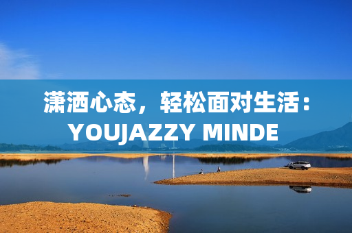 瀟灑心態(tài)，輕松面對生活：YOUJAZZY MINDE 