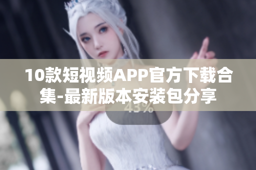 10款短視頻APP官方下載合集-最新版本安裝包分享