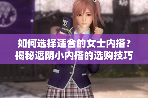 如何選擇適合的女士內(nèi)搭？揭秘遮陰小內(nèi)搭的選購技巧