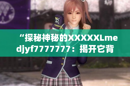 “探秘神秘的XXXXXLmedjyf7777777：揭開它背后的神秘面紗”