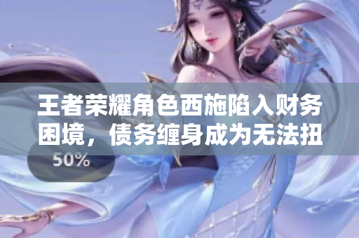 王者榮耀角色西施陷入財務(wù)困境，債務(wù)纏身成為無法扭轉(zhuǎn)的難題