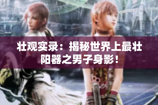 壯觀實錄：揭秘世界上最壯陽器之男子身影！