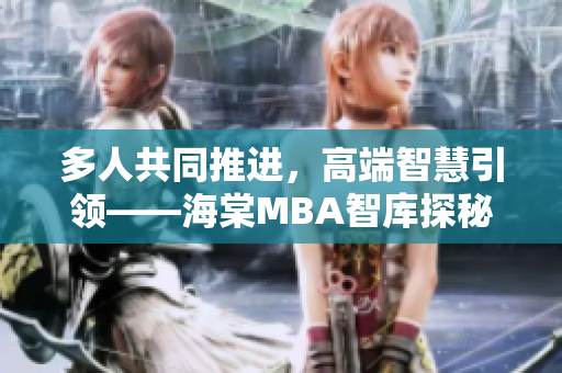 多人共同推進，高端智慧引領(lǐng)——海棠MBA智庫探秘