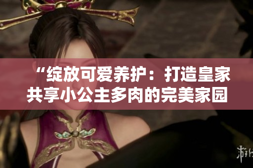 “綻放可愛養(yǎng)護：打造皇家共享小公主多肉的完美家園”