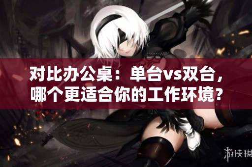 對比辦公桌：單臺vs雙臺，哪個更適合你的工作環(huán)境？