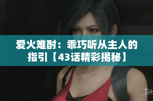 愛火難酎：乖巧聽從主人的指引【43話精彩揭秘】