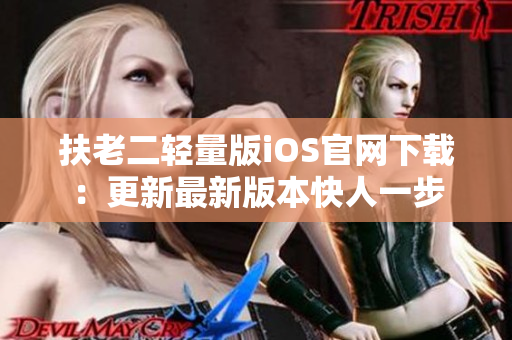 扶老二輕量版iOS官網(wǎng)下載：更新最新版本快人一步