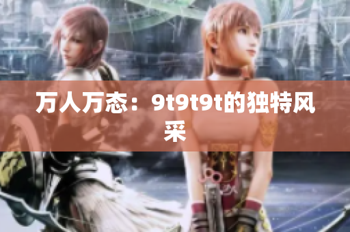 萬人萬態(tài)：9t9t9t的獨特風采