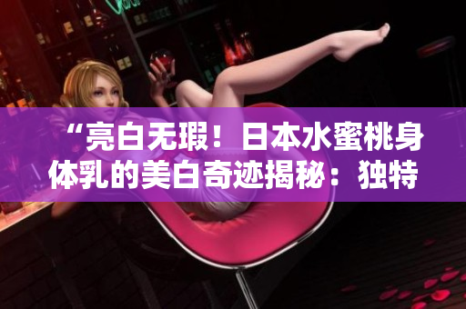 “亮白無瑕！日本水蜜桃身體乳的美白奇跡揭秘：獨(dú)特配方的神奇力量”