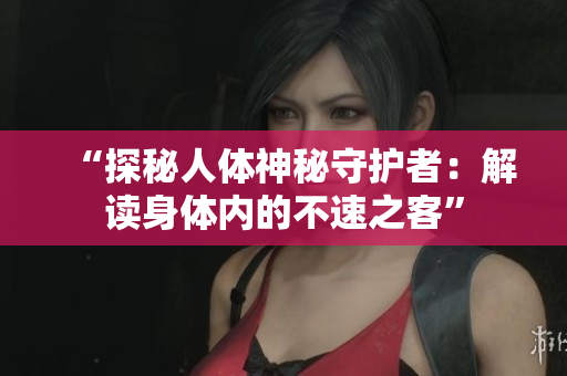 “探秘人體神秘守護(hù)者：解讀身體內(nèi)的不速之客”