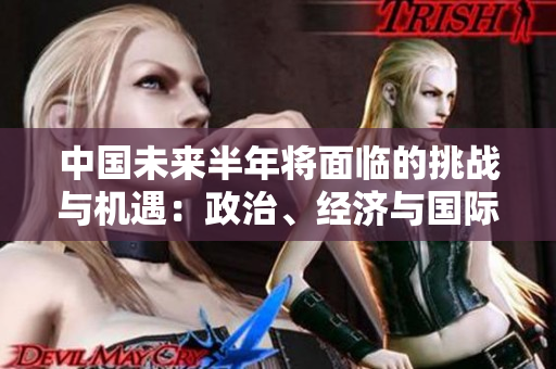 中國未來半年將面臨的挑戰(zhàn)與機(jī)遇：政治、經(jīng)濟(jì)與國際關(guān)系展望