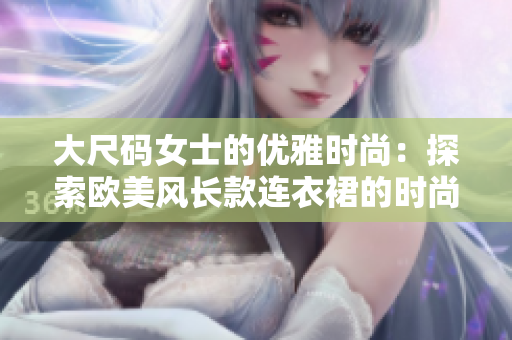 大尺碼女士的優(yōu)雅時尚：探索歐美風(fēng)長款連衣裙的時尚魅力