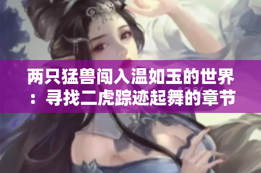 兩只猛獸闖入溫如玉的世界：尋找二虎蹤跡起舞的章節(jié)
