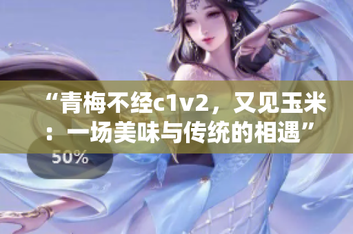 “青梅不經(jīng)c1v2，又見玉米：一場(chǎng)美味與傳統(tǒng)的相遇”