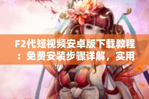 F2代短視頻安卓版下載教程：免費安裝步驟詳解，實用易懂！