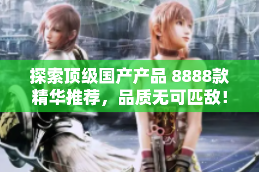 探索頂級(jí)國(guó)產(chǎn)產(chǎn)品 8888款精華推薦，品質(zhì)無可匹敵！