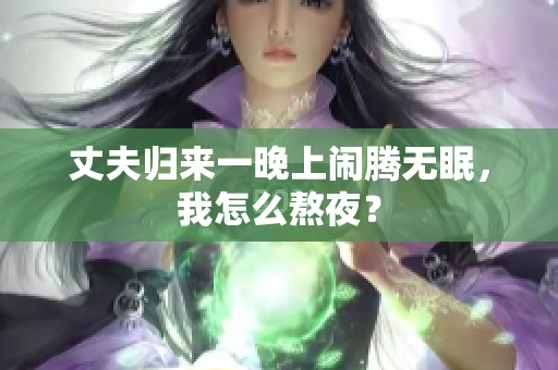丈夫歸來一晚上鬧騰無眠，我怎么熬夜？