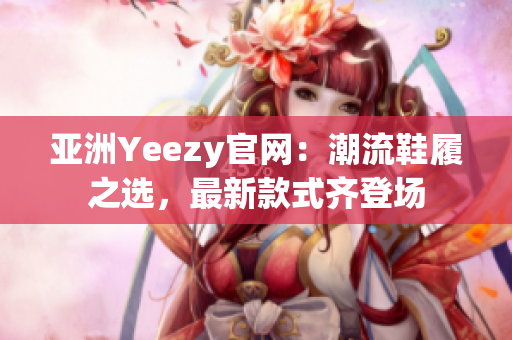 亞洲Yeezy官網(wǎng)：潮流鞋履之選，最新款式齊登場