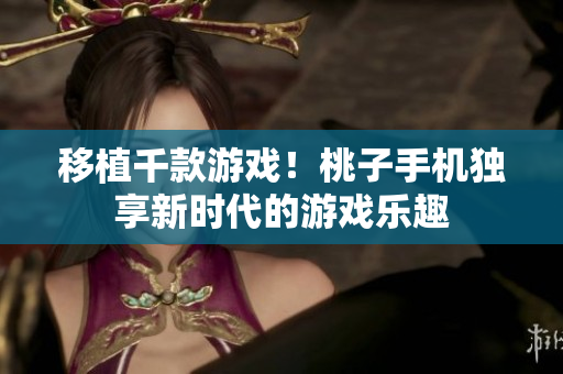 移植千款游戲！桃子手機(jī)獨(dú)享新時(shí)代的游戲樂趣