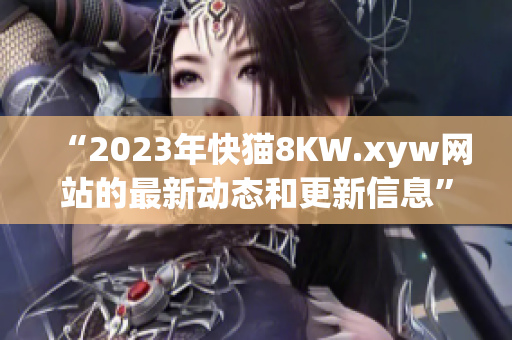 “2023年快貓8KW.xyw網(wǎng)站的最新動態(tài)和更新信息”