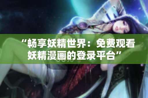 “暢享妖精世界：免費(fèi)觀看妖精漫畫(huà)的登錄平臺(tái)”