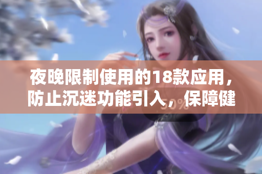 夜晚限制使用的18款應(yīng)用，防止沉迷功能引入，保障健康生活